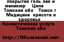 покрытие гель лак и маникюр  › Цена ­ 300 - Томская обл., Томск г. Медицина, красота и здоровье » Косметические услуги   . Томская обл.